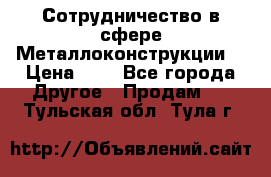Сотрудничество в сфере Металлоконструкции  › Цена ­ 1 - Все города Другое » Продам   . Тульская обл.,Тула г.